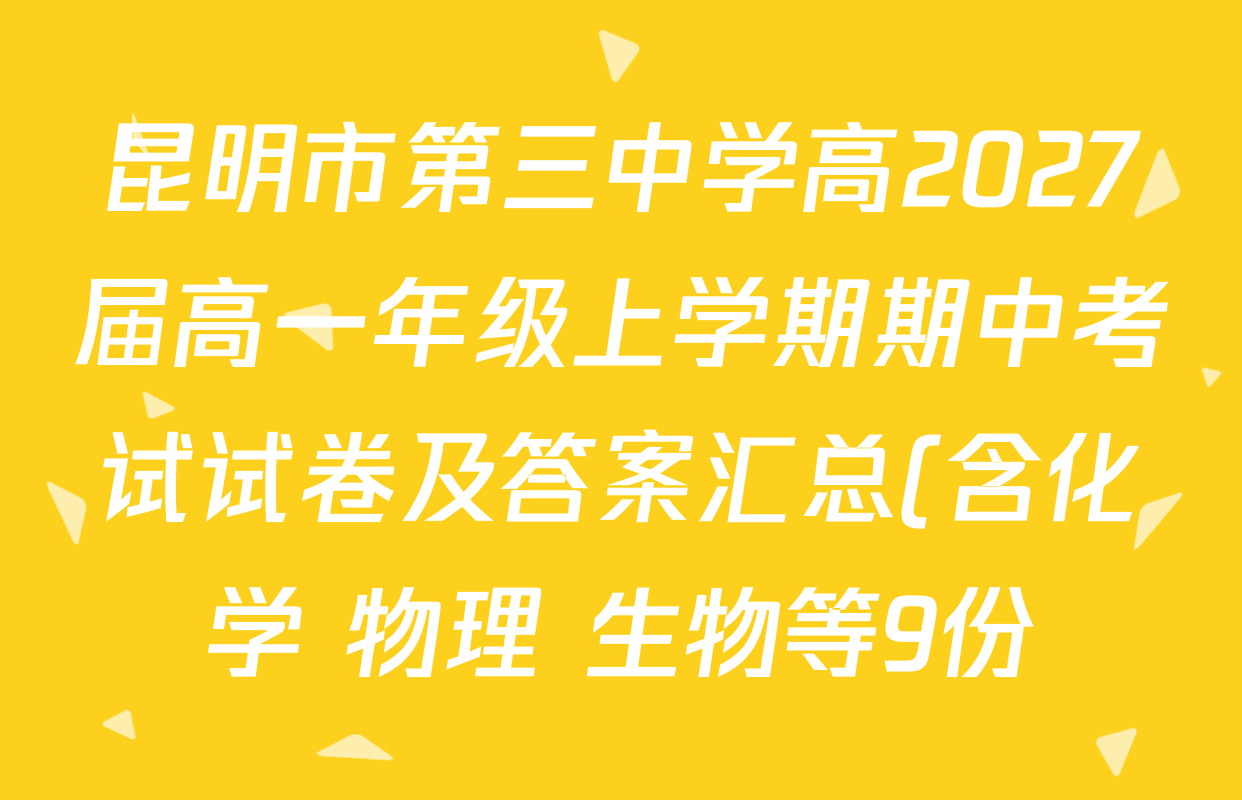 昆明市第三中学高2027届高一年级上学期期中考试试卷及答案汇总(含化学 物理 生物等9份) 昆明市第三中学高2027届高一年级上学期期中考试试卷及答案汇总(含化学 物理 生物等9份)